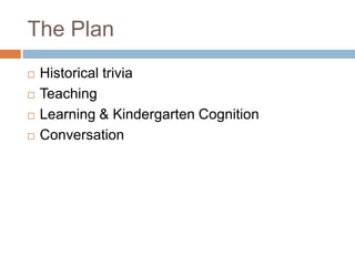 The PlanHistorical triviaTeachingLearning & Kindergarten CognitionConversation