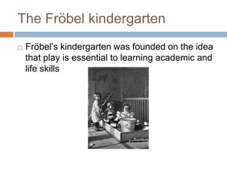 The Fröbel kindergartenFröbel’s kindergarten was founded on the idea that play is essential to learning academic and life skills