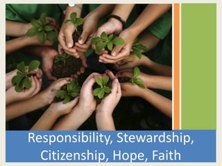 Responsibility, Stewardship,
Citizenship, Hope, Faith
 