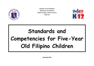 Republic of the Philippines
Department of Education
DepEd Complex, Meralco Avenue
Pasig City
December 2013
Standards and
Competencies for Five-Year
Old Filipino Children
 