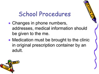 School ProceduresChanges in phone numbers, addresses, medical information should be given to the me.Medication must be brought to the clinic in original prescription container by an adult.