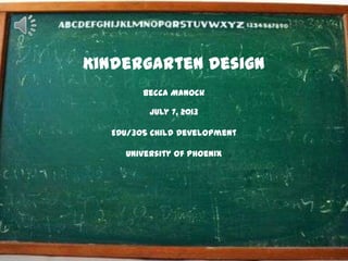 Kindergarten Design
Becca Manock
July 7, 2013
EDU/305 Child Development
University of Phoenix
 