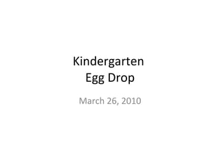 Kindergarten  Egg Drop March 26, 2010 