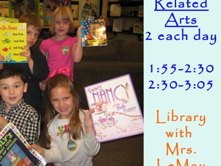 Related
Arts
2 each day
1:55-2:30
2:30-3:05
Library
with
Mrs.
 