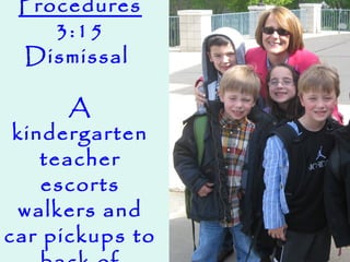 Procedures
3:15
Dismissal
A
kindergarten
teacher
escorts
walkers and
car pickups to
 