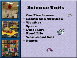 Science Units
• Our Five Senses
• Health and Nutrition
• Weather
• Space
• Dinosaurs
• Pond Life
• Worms and Soil
• Plants
 