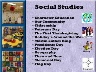 Social Studies
• Character Education
• Our Community
• Citizenship
• Veterans Day
• The First Thanksgiving
• Holiday’s Around the World
• Martin Luther King
• Presidents Day
• Election Day
• Geography
• Then and Now
• Memorial Day
• Flag Day
History
Geography
 