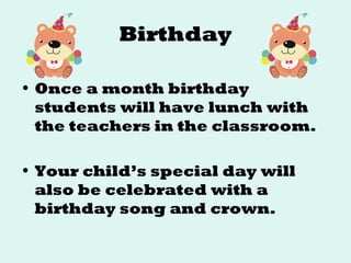 Birthday
• Once a month birthday
students will have lunch with
the teachers in the classroom.
• Your child’s special day will
also be celebrated with a
birthday song and crown.
 
