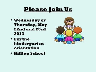 Please Join UsPlease Join Us
• Wednesday or
Thursday, May
22nd and 23rd
2013
• For the
kindergarten
orientation
• Hilltop School
 
