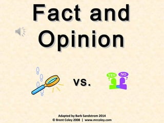 Fact andFact and
OpinionOpinion
Adapted by Barb Sandstrom 2014Adapted by Barb Sandstrom 2014
© Brent Coley 2008 | www.mrcoley.com© Brent Coley 2008 | www.mrcoley.com
vs.vs.
 