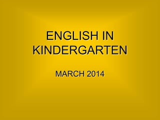 ENGLISH IN
KINDERGARTEN
MARCH 2014
 