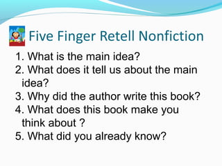 1. What is the main idea?
2. What does it tell us about the main
idea?
3. Why did the author write this book?
4. What does this book make you
think about ?
5. What did you already know?
 