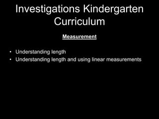 Investigations Kindergarten 
Curriculum 
Measurement 
• Understanding length 
• Understanding length and using linear measurements 
 