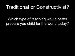 Traditional or Constructivist? 
Which type of teaching would better 
prepare you child for the world today? 
 
