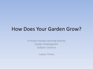 How Does Your Garden Grow?
A Project-based Learning Activity
Grade: Kindergarten
Subject: Science
Lukacs Timea
 
