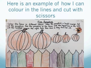 Here is an example of how I can
colour in the lines and cut with
scissors
 