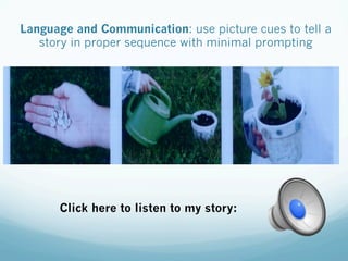 Language and Communication: use picture cues to tell a
story in proper sequence with minimal prompting
Click here to listen to my story:
 