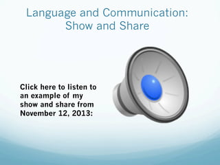 Language and Communication:
Show and Share
Click here to listen to
an example of my
show and share from
November 12, 2013:
 