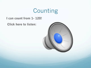 Counting
I can count from 1- 120!
Click here to listen:
 