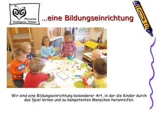 Wir sind eine Bildungseinrichtung besonderer Art, in der die Kinder durch
das Spiel lernen und zu kompetenten Menschen heranreifen.
……eine Bildungseinrichtungeine Bildungseinrichtung
 
