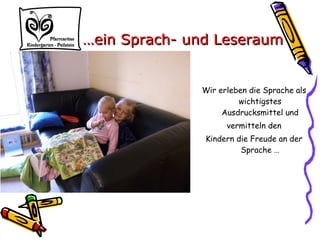 Wir erleben die Sprache als
wichtigstes
Ausdrucksmittel und
vermitteln den
Kindern die Freude an der
Sprache …
……ein Sprach- und Leseraumein Sprach- und Leseraum
 