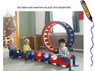 Sie leben und erweitern so auch ihre Kreativität.
 