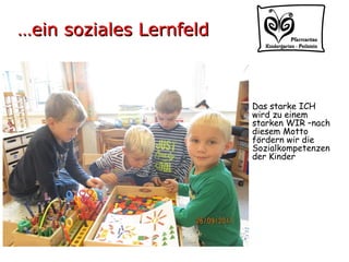 Das starke ICH
wird zu einem
starken WIR –nach
diesem Motto
fördern wir die
Sozialkompetenzen
der Kinder
……ein soziales Lernfeldein soziales Lernfeld
 