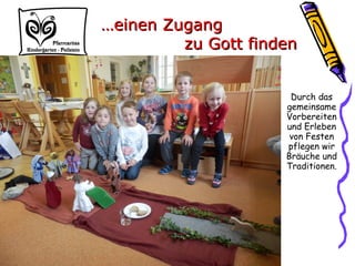 Durch das
gemeinsame
Vorbereiten
und Erleben
von Festen
pflegen wir
Bräuche und
Traditionen.
……einen Zugangeinen Zugang
zu Gott findenzu Gott finden
 