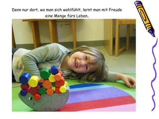 Denn nur dort, wo man sich wohlfühlt, lernt man mit Freude
eine Menge fürs Leben.
 