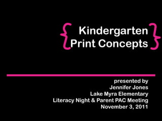 Kindergarten
      Print Concepts


                       presented by
                     Jennifer Jones
              Lake Myra Elementary
Literacy Night & Parent PAC Meeting
                  November 3, 2011
 