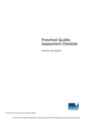 Preschool Quality
                                                              Assessment Checklist
                                                              November 1996 95/0058




This document will be revised by December 2003


          This document is managed by the Department of Education and Early Childhood Development, Victoria (as of 27 August 2007)
 