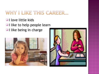 I love little kids I like to help people learn I like being in charge