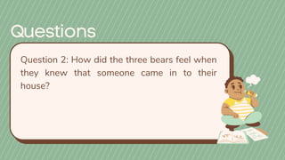 Question 2: How did the three bears feel when
they knew that someone came in to their
house?
 