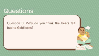 Question 3: Why do you think the bears felt
bad to Goldilocks?
 