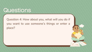 Question 4: How about you, what will you do if
you want to use someone’s things or enter a
place?
 