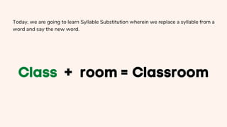 Today, we are going to learn Syllable Substitution wherein we replace a syllable from a
word and say the new word.
 