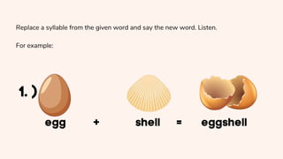 Replace a syllable from the given word and say the new word. Listen.
For example:
 