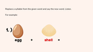 Replace a syllable from the given word and say the new word. Listen.
For example:
 