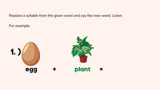 Replace a syllable from the given word and say the new word. Listen.
For example:
 