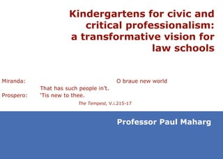 Kindergartens for civic and critical professionalism: a transformative vision for law schools Professor Paul Maharg Miranda: O braue new world That has such people in’t. Prospero: ‘Tis new to thee. The Tempest,  V.i.215-17 