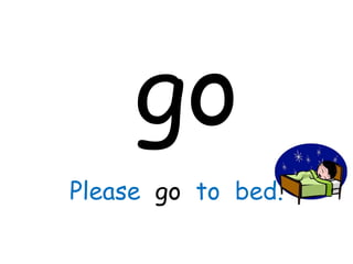 go Please  go  to  bed. 