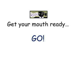 Get your mouth ready… GO! 