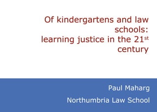 Of kindergartens and law schools: learning justice in the 21 st  century Paul Maharg Northumbria Law School 