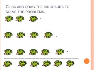 CLICK AND DRAG THE DINOSAURS TO
SOLVE THE PROBLEMS.
-
-
-
=
=
=
-----------------------------------------------------------------------------------------------
 