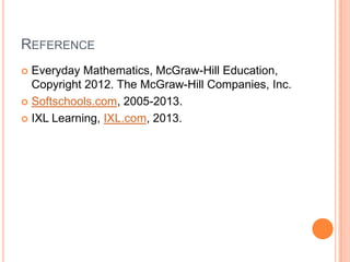 REFERENCE
 Everyday Mathematics, McGraw-Hill Education,
Copyright 2012. The McGraw-Hill Companies, Inc.
 Softschools.com, 2005-2013.
 IXL Learning, IXL.com, 2013.
 