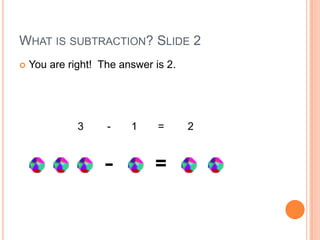 WHAT IS SUBTRACTION? SLIDE 2
 You are right! The answer is 2.
3 - 1 = 2
- =
 