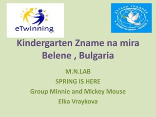 Kindergarten Zname na mira
Belene , Bulgaria
M.N.LAB
SPRING IS HERE
Group Minnie and Mickey Mouse
Elka Vraykova
 