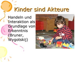 Kinder sind Akteure Handeln und Interaktion als Grundlage von Erkenntnis (Bruner, Wygotskij) 