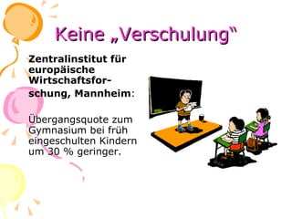 Keine „Verschulung“ Zentralinstitut für europäische Wirtschaftsfor- schung, Mannheim : Übergangsquote zum Gymnasium bei früh eingeschulten Kindern um 30 % geringer. 