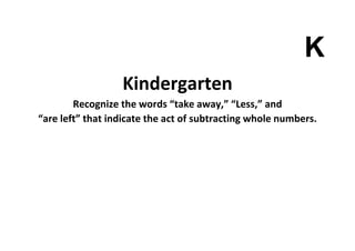 K
Kindergarten
Recognize the words “take away,” “Less,” and
“are left” that indicate the act of subtracting whole numbers.
 